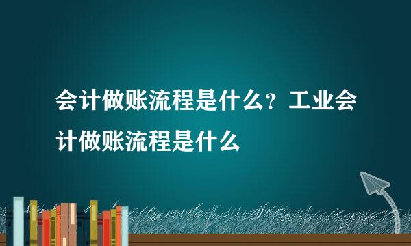 会计做账流程是什么？工业会计做账流程是什么