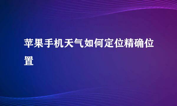 苹果手机天气如何定位精确位置