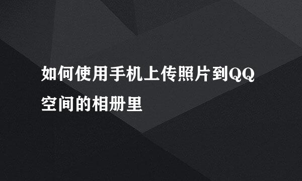 如何使用手机上传照片到QQ空间的相册里