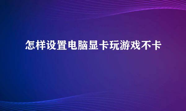 怎样设置电脑显卡玩游戏不卡