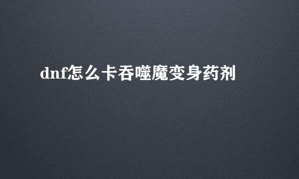 dnf怎么卡吞噬魔变身药剂