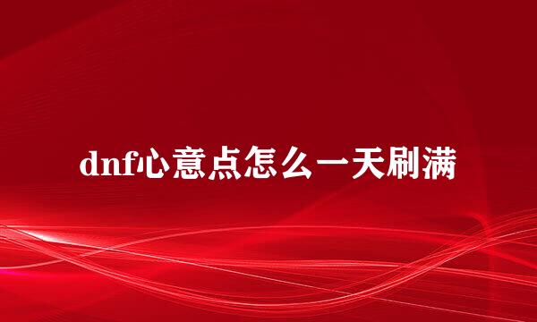 dnf心意点怎么一天刷满