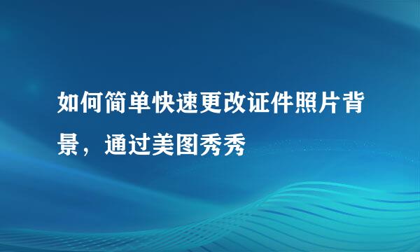 如何简单快速更改证件照片背景，通过美图秀秀