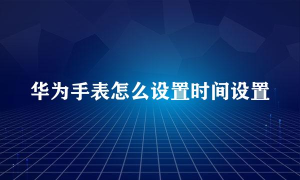 华为手表怎么设置时间设置