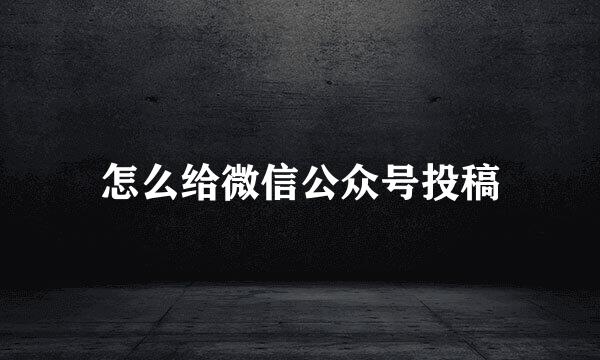 怎么给微信公众号投稿