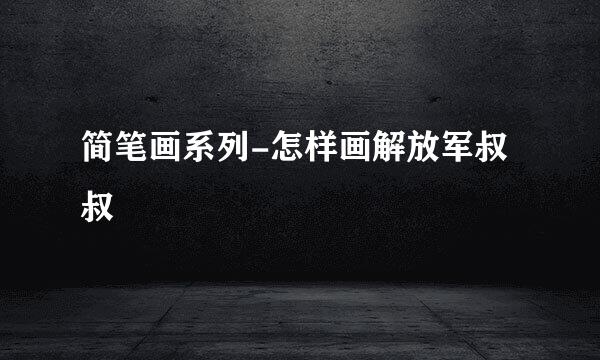 简笔画系列-怎样画解放军叔叔