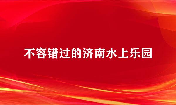不容错过的济南水上乐园