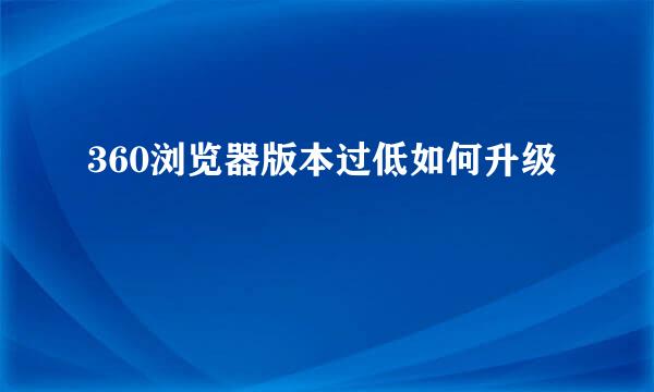 360浏览器版本过低如何升级