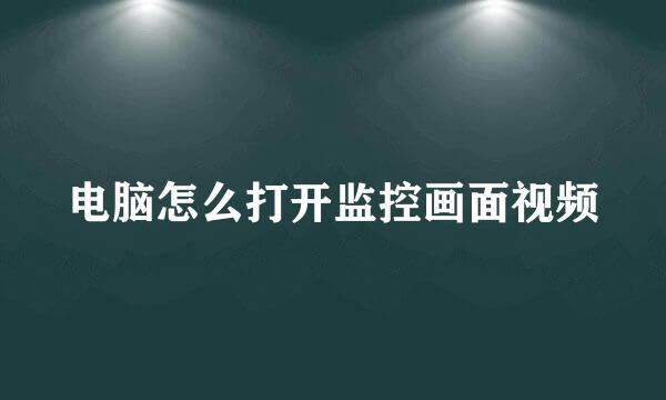 电脑怎么打开监控画面视频