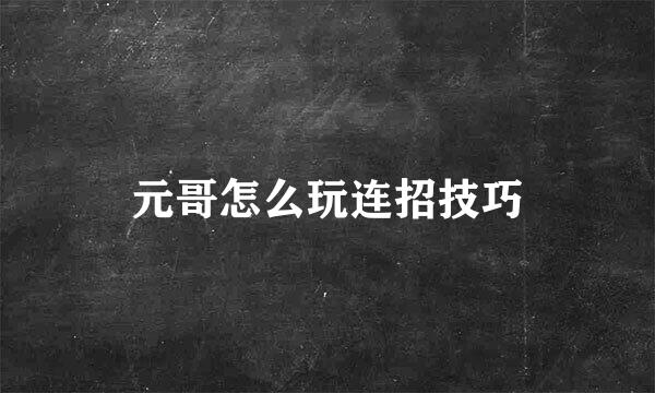 元哥怎么玩连招技巧