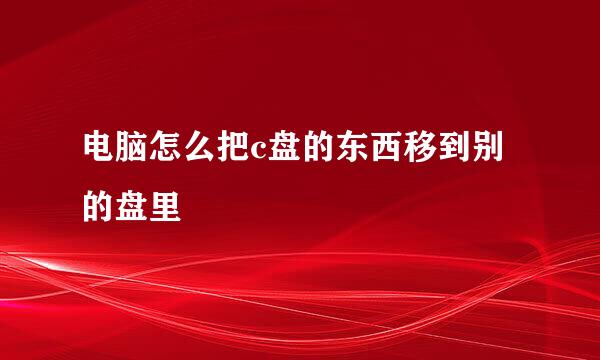 电脑怎么把c盘的东西移到别的盘里