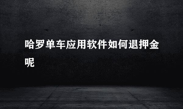 哈罗单车应用软件如何退押金呢
