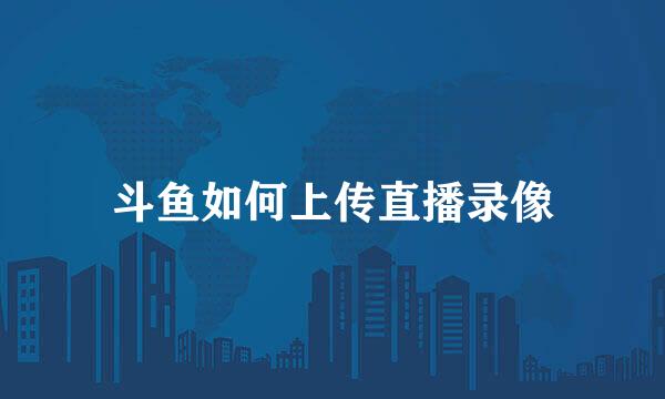 斗鱼如何上传直播录像