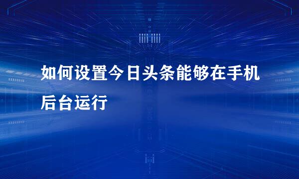 如何设置今日头条能够在手机后台运行