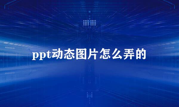 ppt动态图片怎么弄的