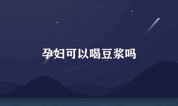 孕妇可以喝豆浆吗