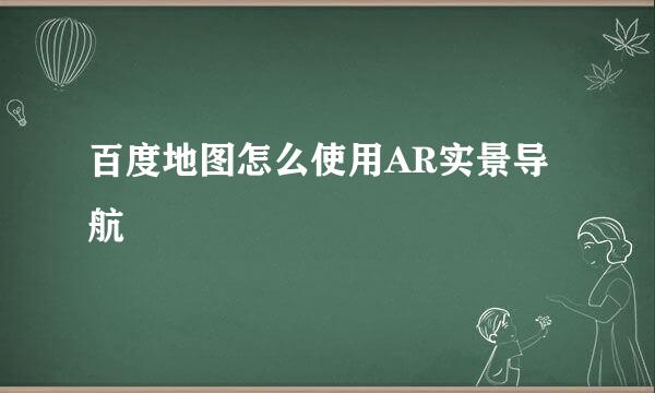 百度地图怎么使用AR实景导航