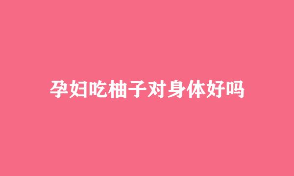 孕妇吃柚子对身体好吗