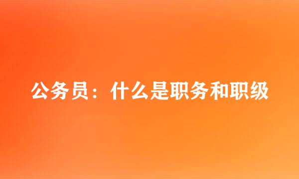 公务员：什么是职务和职级