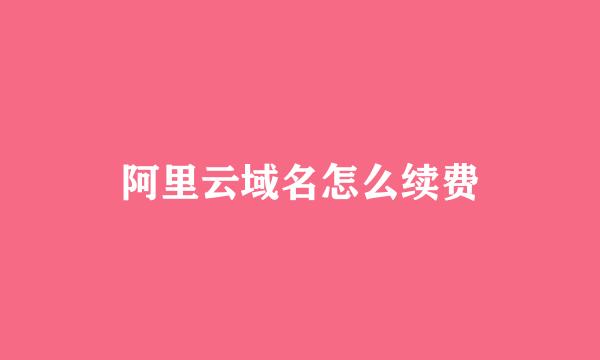 阿里云域名怎么续费