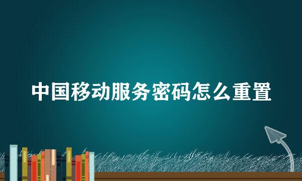 中国移动服务密码怎么重置