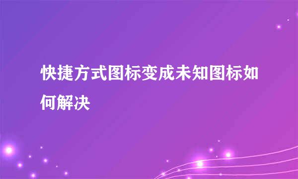 快捷方式图标变成未知图标如何解决
