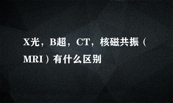 X光，B超，CT，核磁共振（MRI）有什么区别