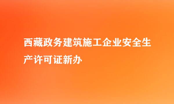 西藏政务建筑施工企业安全生产许可证新办