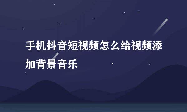 手机抖音短视频怎么给视频添加背景音乐