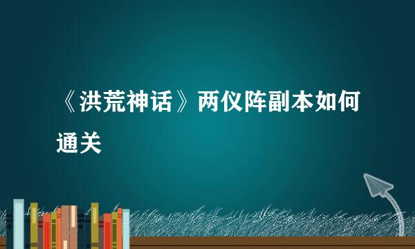 《洪荒神话》两仪阵副本如何通关