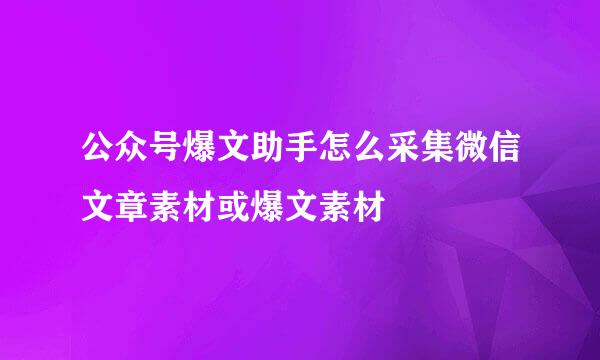 公众号爆文助手怎么采集微信文章素材或爆文素材