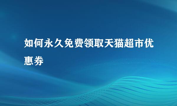 如何永久免费领取天猫超市优惠券