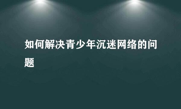如何解决青少年沉迷网络的问题