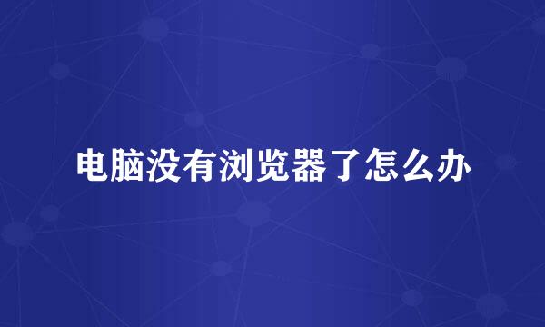 电脑没有浏览器了怎么办