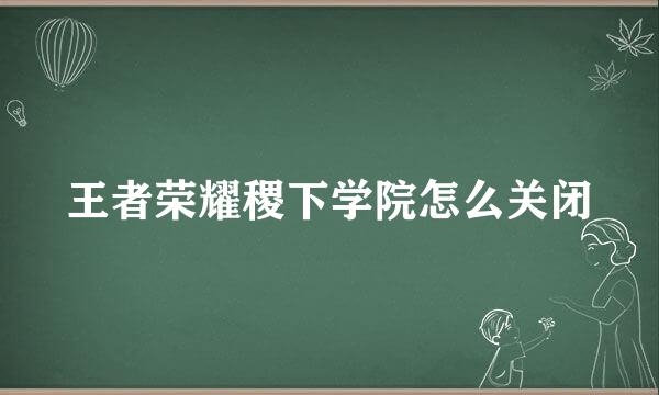 王者荣耀稷下学院怎么关闭