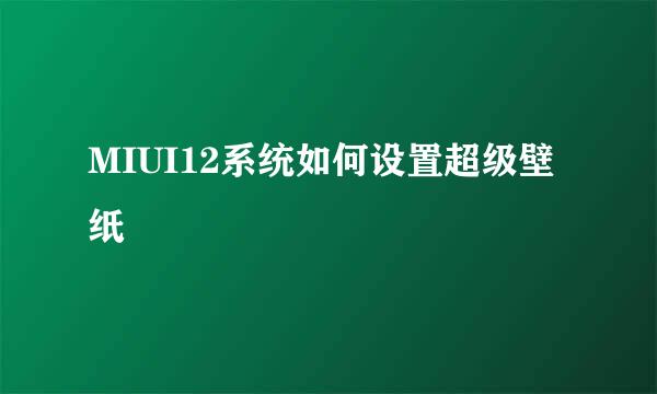 MIUI12系统如何设置超级壁纸