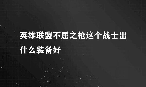 英雄联盟不屈之枪这个战士出什么装备好