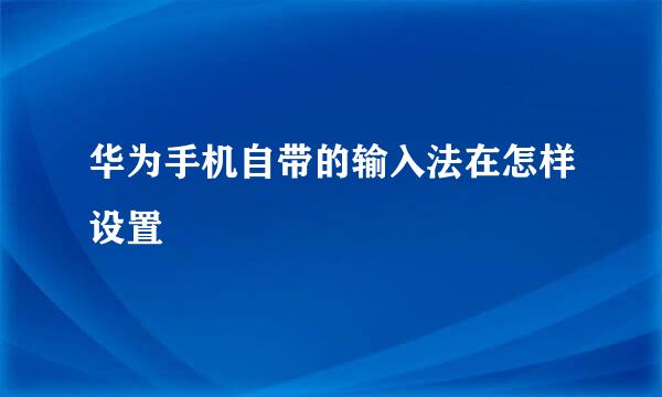 华为手机自带的输入法在怎样设置