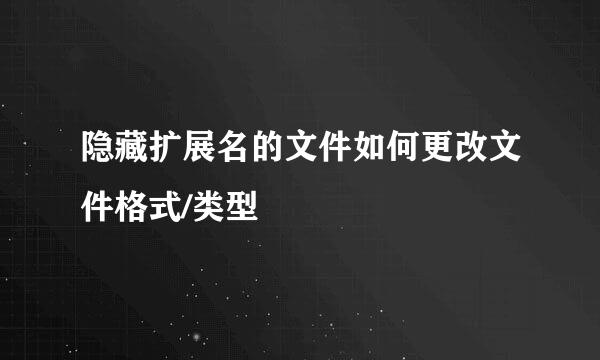 隐藏扩展名的文件如何更改文件格式/类型