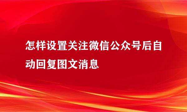 怎样设置关注微信公众号后自动回复图文消息