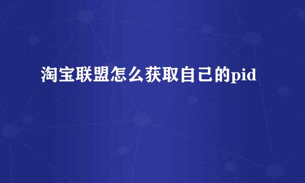 淘宝联盟怎么获取自己的pid