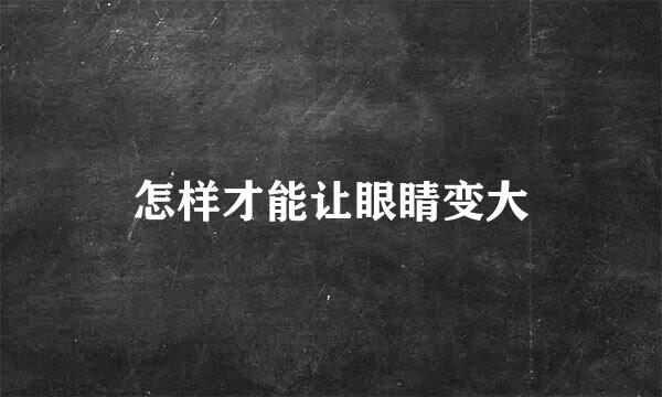 怎样才能让眼睛变大