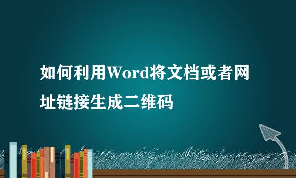 如何利用Word将文档或者网址链接生成二维码