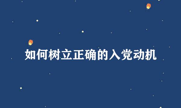如何树立正确的入党动机