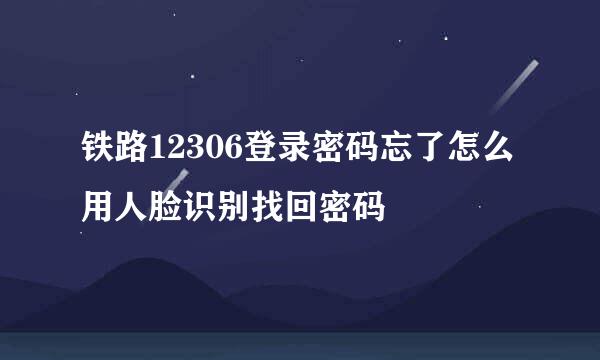铁路12306登录密码忘了怎么用人脸识别找回密码
