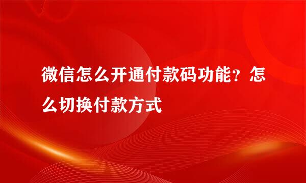 微信怎么开通付款码功能？怎么切换付款方式