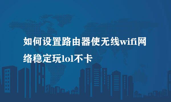如何设置路由器使无线wifi网络稳定玩lol不卡