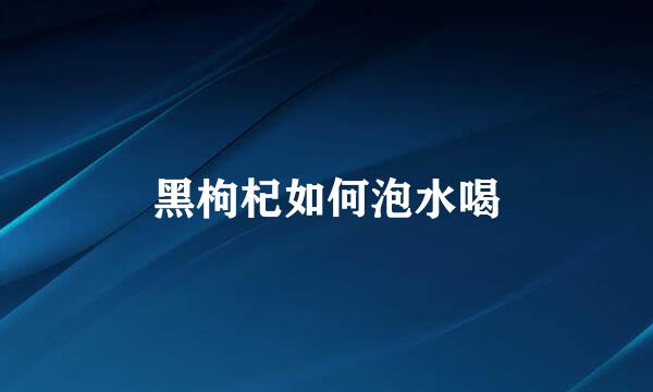 黑枸杞如何泡水喝