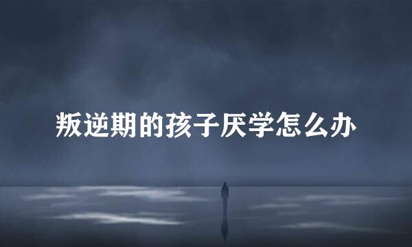 叛逆期的孩子厌学怎么办