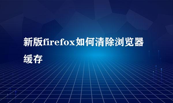 新版firefox如何清除浏览器缓存